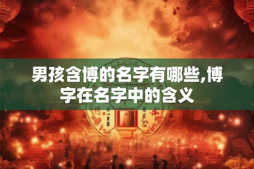 男孩含博的名字有哪些,博字在名字中的含义 男孩含博的名字有哪些,博字在名字中的含义