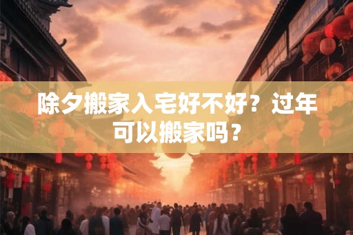 除夕搬家入宅好不好？过年可以搬家吗？