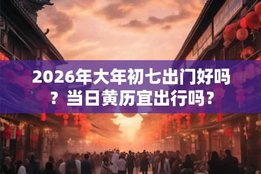 2026年大年初七出门好吗？当日黄历宜出行吗？