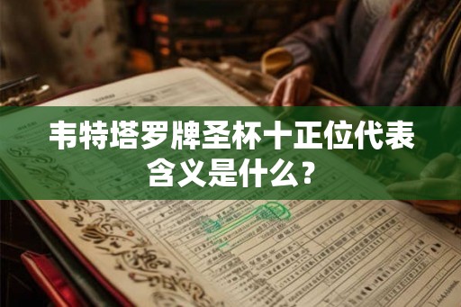 韦特塔罗牌圣杯十正位代表含义是什么？