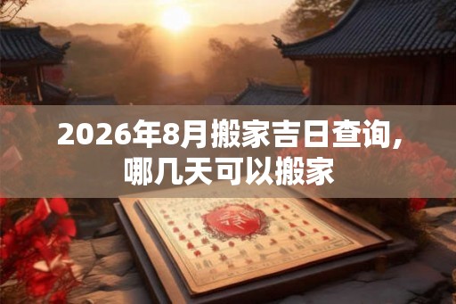 2026年8月搬家吉日查询,哪几天可以搬家
