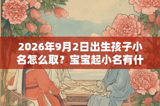 2026年9月2日出生孩子小名怎么取？宝宝起小名有什么宜忌？
