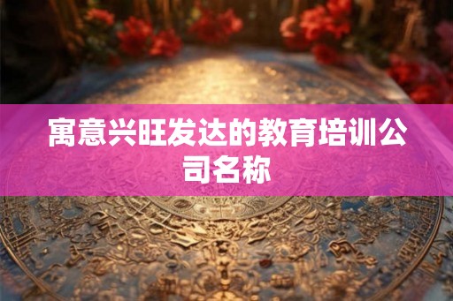 寓意兴旺发达的教育培训公司名称 寓意兴旺发达的教育培训公司名称