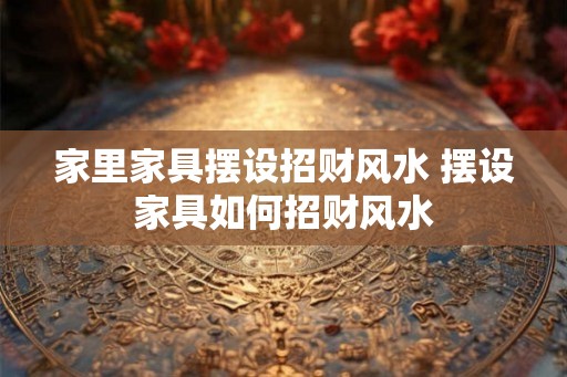 家里家具摆设招财风水 摆设家具如何招财风水