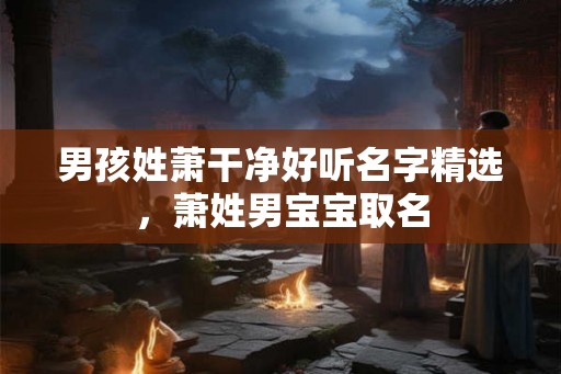 男孩姓萧干净好听名字精选，萧姓男宝宝取名
