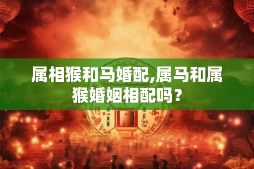 属相猴和马婚配,属马和属猴婚姻相配吗？