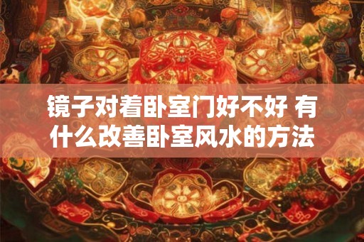 镜子对着卧室门好不好 有什么改善卧室风水的方法