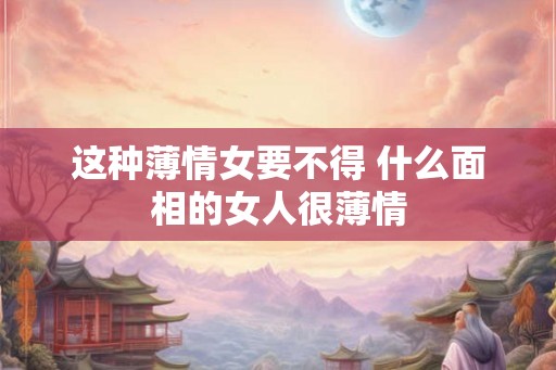这种薄情女要不得 什么面相的女人很薄情