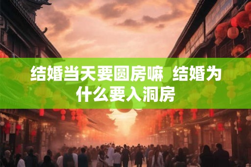 结婚当天要圆房嘛 结婚为什么要入洞房 结婚当天要圆房嘛 结婚为什么要入洞房