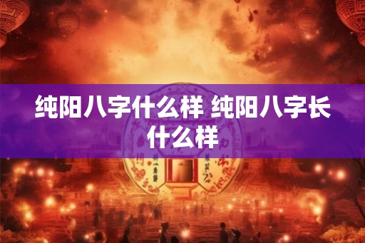 纯阳八字什么样 纯阳八字长什么样