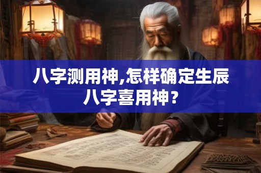 八字测用神,怎样确定生辰八字喜用神？