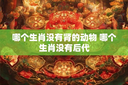 哪个生肖没有肾的动物 哪个生肖没有后代
