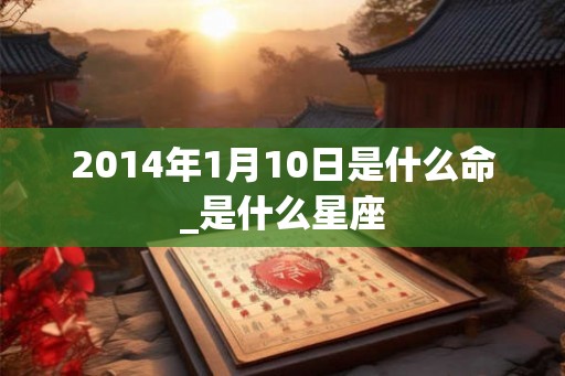 2014年1月10日是什么命_是什么星座