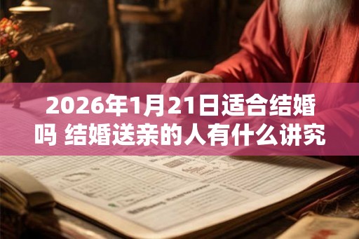 2026年1月21日适合结婚吗 结婚送亲的人有什么讲究 2026年1月21日适合结婚吗 结婚送亲的人有什么讲究
