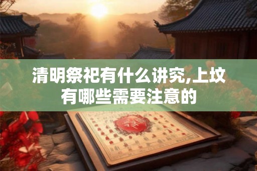 清明祭祀有什么讲究,上坟有哪些需要注意的