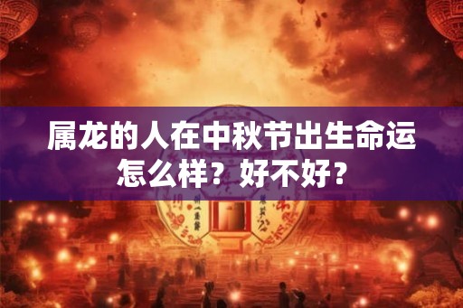 属龙的人在中秋节出生命运怎么样？好不好？