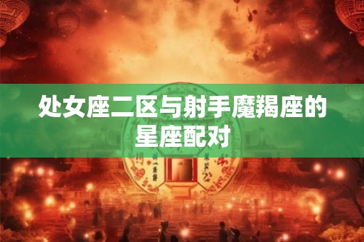 处女座二区与射手魔羯座的星座配对 处女座二区与射手魔羯座的星座配对