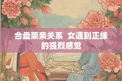 合盘荣亲关系  女遇到正缘的强烈感觉