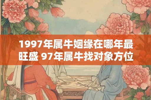 1997年属牛姻缘在哪年最旺盛 97年属牛找对象方位