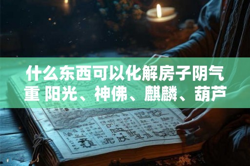 什么东西可以化解房子阴气重 阳光、神佛、麒麟、葫芦