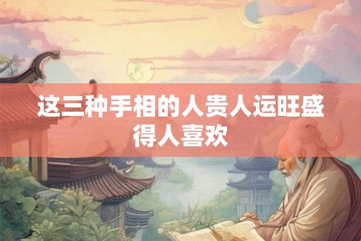 这三种手相的人贵人运旺盛得人喜欢