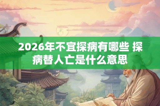2026年不宜探病有哪些 探病替人亡是什么意思