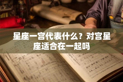 星座一宫代表什么?对宫星座适合在一起吗 星座一宫代表什么?对宫星座适合在一起吗