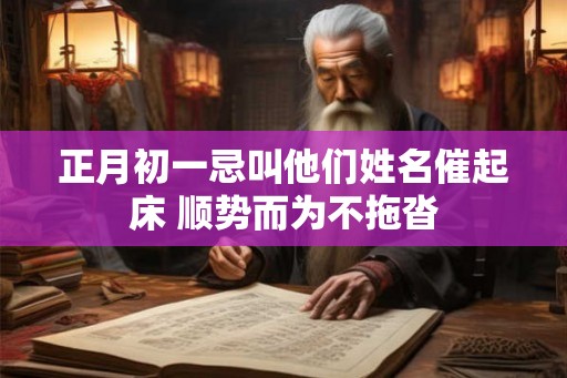 正月初一忌叫他们姓名催起床 顺势而为不拖沓