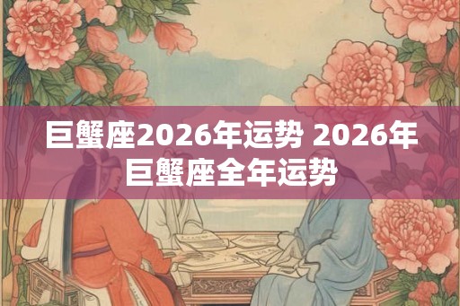 巨蟹座2026年运势 2026年巨蟹座全年运势