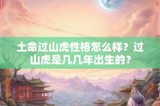 土命过山虎性格怎么样？过山虎是几几年出生的？
