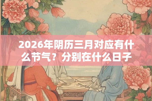 2026年阴历三月对应有什么节气？分别在什么日子