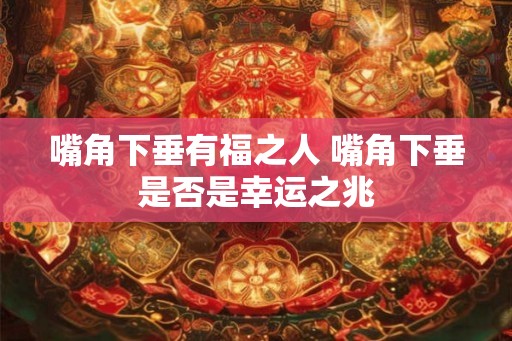 嘴角下垂有福之人 嘴角下垂是否是幸运之兆