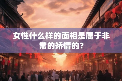 女性什么样的面相是属于非常的矫情的？