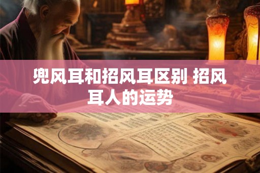 兜风耳和招风耳区别 招风耳人的运势 兜风耳和招风耳区别 招风耳人的运势
