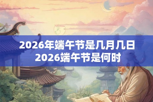 2026年端午节是几月几日 2026端午节是何时