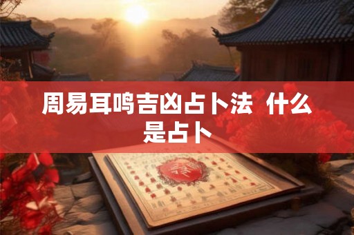 周易耳鸣吉凶占卜法 什么是占卜 周易耳鸣吉凶占卜法 什么是占卜