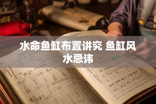 水命鱼缸布置讲究 鱼缸风水忌讳