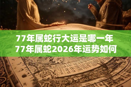 77年属蛇行大运是哪一年 77年属蛇2026年运势如何