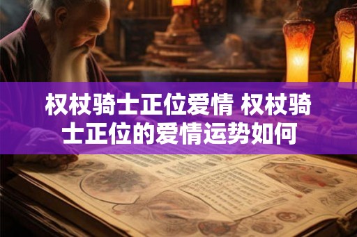 权杖骑士正位爱情 权杖骑士正位的爱情运势如何