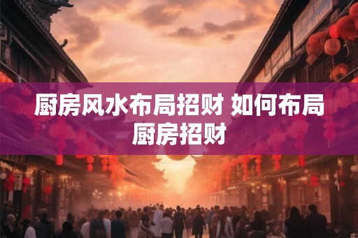 厨房风水布局招财 如何布局厨房招财