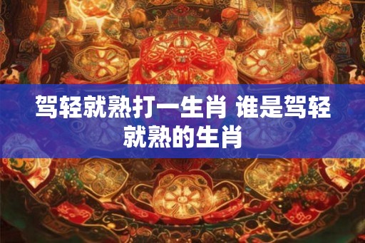 驾轻就熟打一生肖 谁是驾轻就熟的生肖