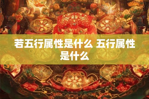 若五行属性是什么 五行属性是什么