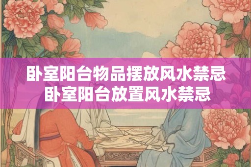 卧室阳台物品摆放风水禁忌 卧室阳台放置风水禁忌