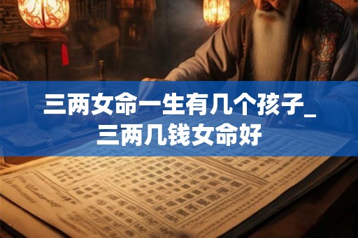 三两女命一生有几个孩子_三两几钱女命好