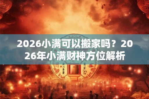 2026小满可以搬家吗？2026年小满财神方位解析