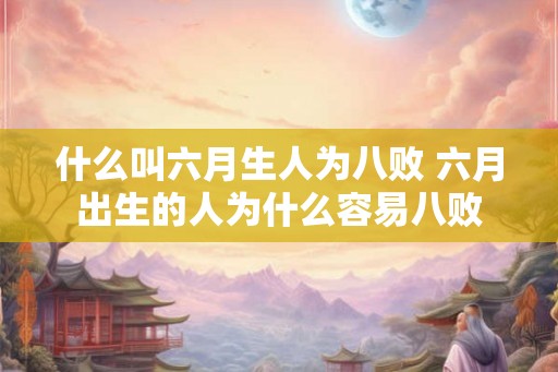 什么叫六月生人为八败 六月出生的人为什么容易八败 什么叫六月生人为八败 六月出生的人为什么容易八败