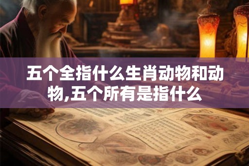 五个全指什么生肖动物和动物,五个所有是指什么