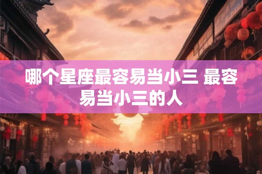 哪个星座最容易当小三 最容易当小三的人 哪个星座最容易当小三 最容易当小三的人