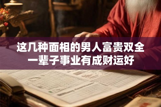 这几种面相的男人富贵双全一辈子事业有成财运好