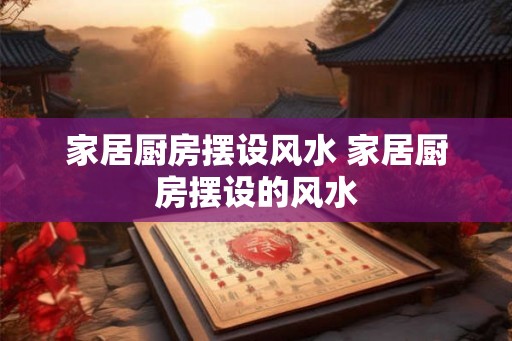 家居厨房摆设风水 家居厨房摆设的风水